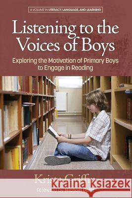 Listening to the Voices of Boys: Exploring the Motivation of Primary Boys to Engage in Reading Krista Fiedler Krista Griffin Michael Opitz 9781681234588 Information Age Publishing