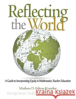 Reflecting the World: A Guide to Incorporating Equity in Mathematics Teacher Education Felton-Koestler, Ksenija Simic-Muller, Jose Maria Menendez 9781681237671 Eurospan (JL)