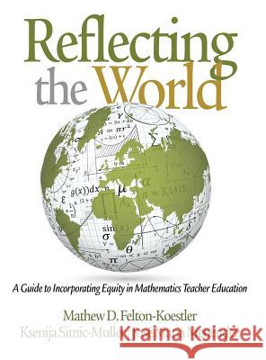 Reflecting the World: A Guide to Incorporating Equity in Mathematics Teacher Education Felton-Koestler, Ksenija Simic-Muller, Jose Maria Menendez 9781681237688