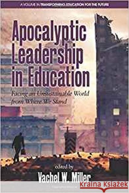 Apocalyptic Leadership in Education: Facing an Unsustainable World from Where We Stand Vachel W. Miller 9781681238340 Eurospan (JL)