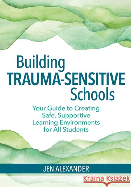 Building Trauma-Sensitive Schools: Your Guide to Creating Safe, Supportive Learning Environments for All Students Jen Alexander 9781681252452 Brookes Publishing Company