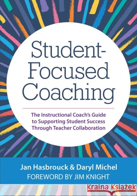 Student-Focused Coaching: The Instructional Coach's Guide to Supporting Student Success Through Teacher Collaboration Jan Hasbrouck Daryl Michel Jim Knight 9781681254944