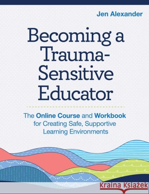 Becoming A Trauma-Sensitive Educator: The Online Course and Workbook for Creating Safe, Supportive Learning Environments Elizabeth J. Griesel 9781681256054