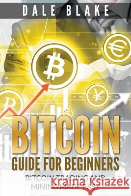 Bitcoin Guide For Beginners: Bitcoin Trading and Mining Made Easy Blake, Dale 9781681270074 Speedy Publishing LLC