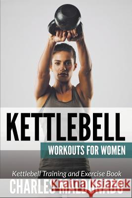 Kettlebell Workouts For Women: Kettlebell Training and Exercise Book Maldonado, Charles 9781681271002 Speedy Publishing LLC
