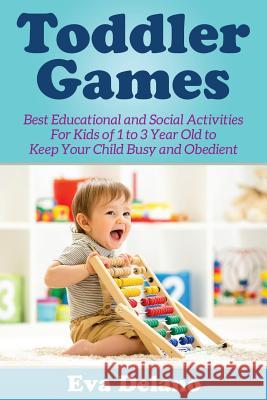 Toddler Games: Best Educational and Social Activities For Kids of 1 to 3 Year Old to Keep Your Child Busy and Obedient Delano, Eva 9781681271064 Speedy Publishing LLC