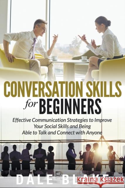 Conversation Skills For Beginners: Effective Communication Strategies to Improve Your Social Skills and Being Able to Talk and Connect with Anyone Blake, Dale 9781681271101 Speedy Publishing LLC