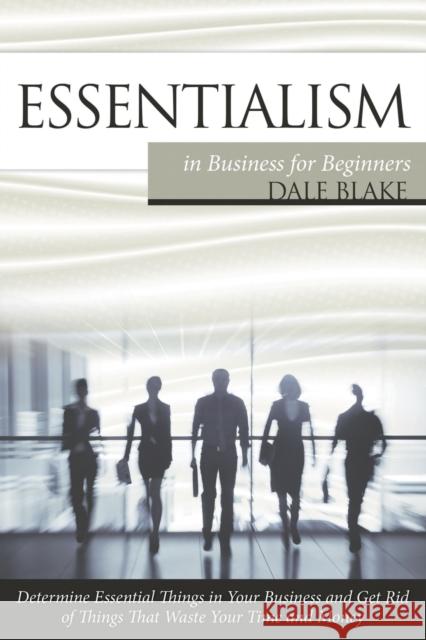 Essentialism in Business For Beginners: Determine Essential Things in Your Business and Get Rid of Things That Waste Your Time and Money Blake, Dale 9781681271163 Speedy Publishing LLC