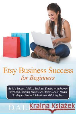 Etsy Business Success For Beginners: Build a Successful Etsy Business Empire with Proven Etsy Shop Building Tactics, SEO tricks, Social Media Strategi Blake, Dale 9781681271200 Speedy Publishing LLC