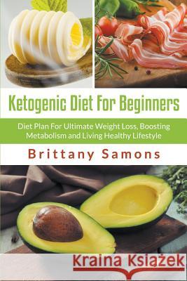 Ketogenic Diet For Beginners: Diet Plan For Ultimate Weight Loss, Boosting Metabolism and Living Healthy Lifestyle Samons, Brittany 9781681271491 Speedy Publishing LLC