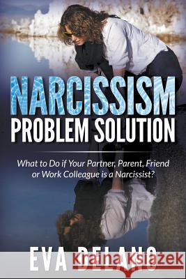 Narcissism Problem Solution: What to Do if Your Partner, Parent, Friend or Work Colleague is a Narcissist? Delano, Eva 9781681271514 Speedy Publishing LLC