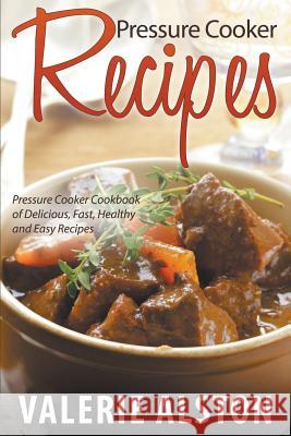 Pressure Cooker Recipes: Pressure Cooker Cookbook of Delicious, Fast, Healthy and Easy Recipes Valerie Alston   9781681271576 Speedy Publishing LLC