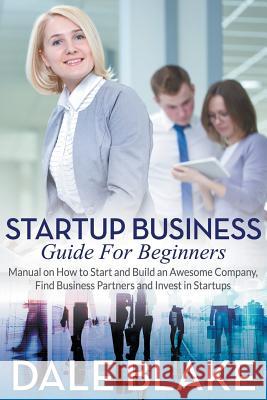 Startup Business Guide For Beginners: Manual on How to Start and Build an Awesome Company, Find Business Partners and Invest in Startups Blake, Dale 9781681271651 Speedy Publishing LLC