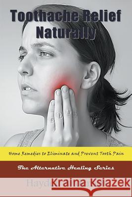 Toothache Relief Naturally: Home Remedies to Eliminate and Prevent Tooth Pain: The Alternative Healing Series Hayden Anderson 9781681271859 Speedy Publishing LLC