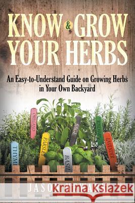 Know and Grow Your Herbs: An Easy-to-Understand Guide on Growing Herbs in Your Own Backyard Newark, Jason 9781681272573 Speedy Publishing LLC