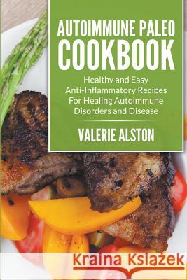 Autoimmune Paleo Cookbook: Healthy and Easy Anti-Inflammatory Recipes For Healing Autoimmune Disorders and Disease Alston, Valerie 9781681274720 Cooking Genius