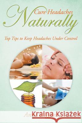 Cure Headaches Naturally: Top Tips to Keep Headaches Under Control Anne Higgins 9781681275086 Speedy Publishing LLC