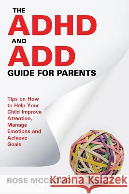 The ADHD and ADD Guide for Parents: Tips on How to Help Your Child Improve Attention, Manage Emotions and Achieve Goals McCloud, Rose 9781681275116 Speedy Publishing LLC