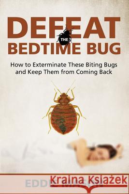 Defeat the Bedtime Bug: How to Exterminate These Biting Bugs and Keep Them from Coming Back Eddie Mason 9781681275161 Speedy Publishing LLC