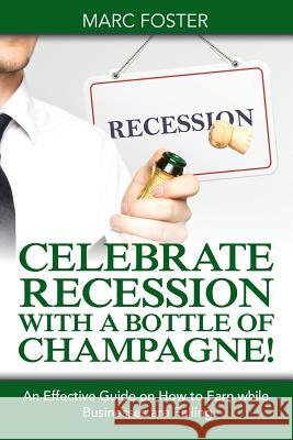 Celebrate Recession with a Bottle of Champagne!: An Effective Guide on How to Earn while Businesses are Falling Foster, Marc 9781681279435 Speedy Publishing LLC