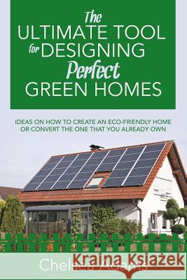 The Ultimate Tool for Designing Perfect Green Homes: Ideas on How to Create an Eco-Friendly Home or Convert the One that You Already Own Adams, Chelsea 9781681279534 Speedy Publishing LLC