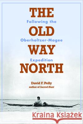 The Old Way North: Following the Oberholtzer-Magee Expedition  9781681340722 Minnesota Historical Society Press
