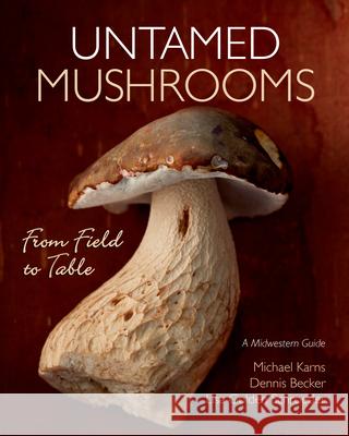 Untamed Mushrooms: From Field to Table Michael Karns Dennis Becker Lisa Golden Schroeder 9781681340869 Minnesota Historical Society Press