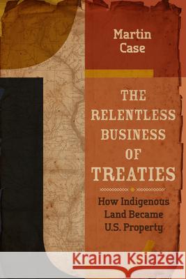 The Relentless Business of Treaties: How Indigenous Land Became U.S. Property Martin Case 9781681340906 Minnesota Historical Society Press