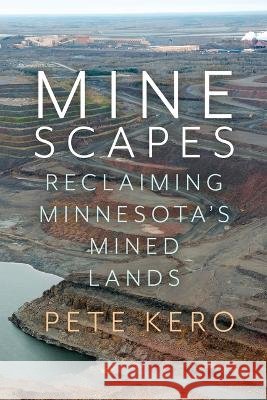 Minescapes: Reclaiming Minnesota's Mined Lands Pete Kero 9781681342245 Minnesota Historical Society Press