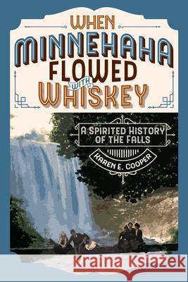 When Minnehaha Flowed with Whiskey: A Spirited History of the Falls Cooper, Karen E. 9781681342269 Minnesota Historical Society Press