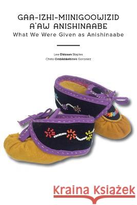 What We Were Given as Anishinaabe: Gaa-Izhi-Miinigoowizid A\'Aw Anishinaabe Lee Obizaan Staples Chato Ombishkebines Staples 9781681342672 Minnesota Historical Society Press