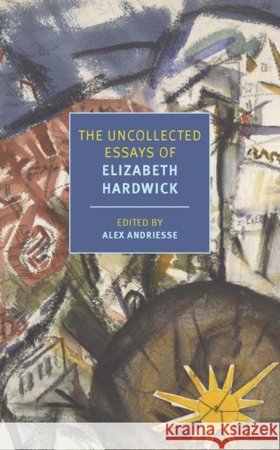 The Uncollected Essays of Elizabeth Hardwick Elizabeth Hardwick, Alex Andriesse, Alex Andriesse 9781681376233