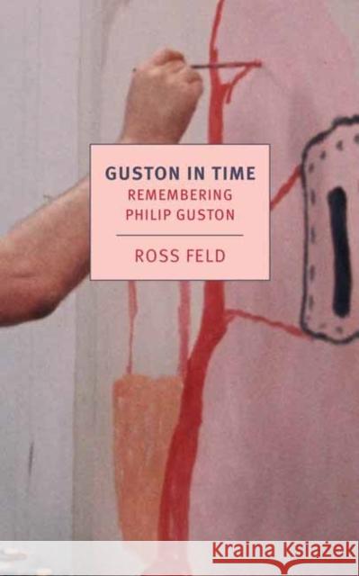Guston in Time: Remembering Philip Guston Ross Feld 9781681376615 The New York Review of Books, Inc