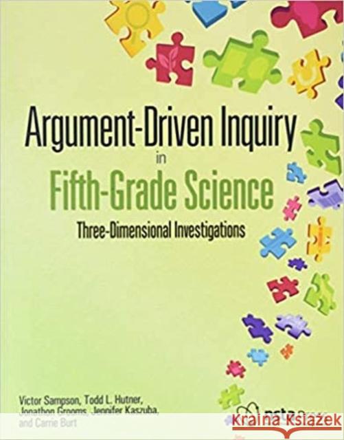 Argument-Driven Inquiry in Fifth-Grade Science: Three-Dimensional Investigations Victor Sampson Todd L. Hutner Jonathon Grooms 9781681405230 National Science Teachers Association