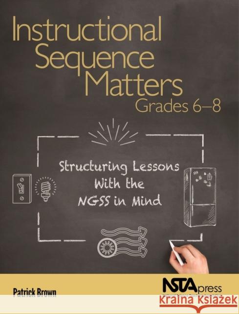 Instructional Sequence Matters, Grades 6 - 8: Structuring Lessons with the NGSS in Mind Patrick Brown   9781681405841 National Science Teachers Association