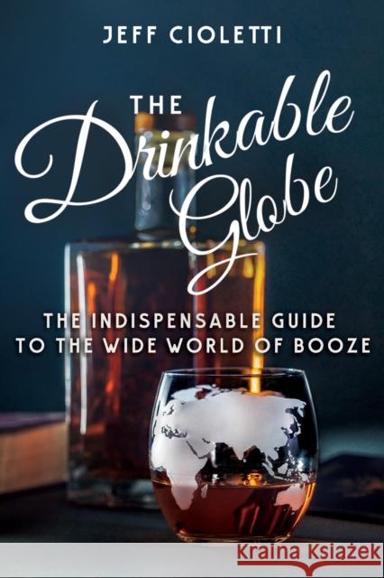 The Drinkable Globe: The Indispensable Guide to the Wide World of Booze Jeff Cioletti 9781681625690 Turner