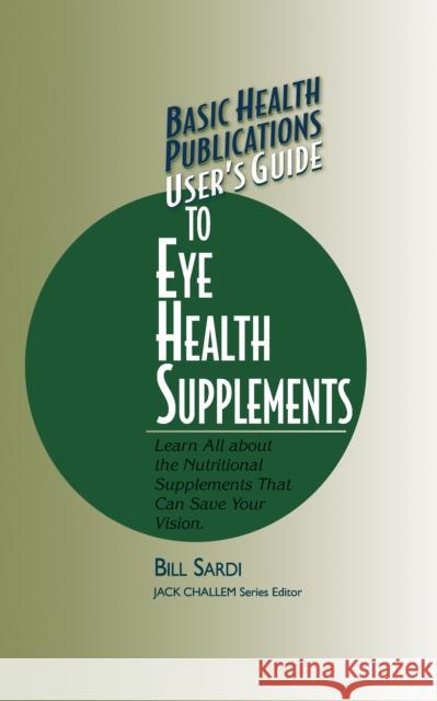 Basic Health Publications User's Guide to Eye Health Supplements: Learn All about the Nutritional Supplements That Can Save Your Vision Bill Sardi 9781681626314 Basic Health Publications