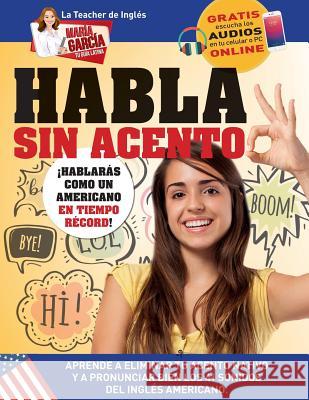 Habla sin acento: Aprende a eliminar tu acento nativo y a pronunciar bien los 41 sonidos del Inglés Americano. Edición Bilingüe García, María 9781681656335