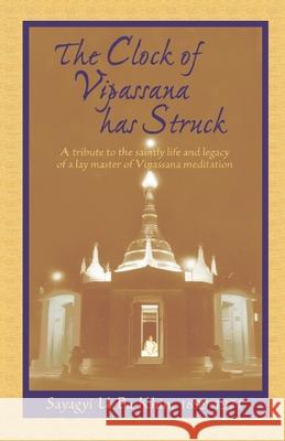 The Clock of Vipassana Has Struck: A tribute to the saintly life and legacy of a lay master of Vipassana meditation S. N. Goenka Sayagyi U. Ba Khin 9781681723259
