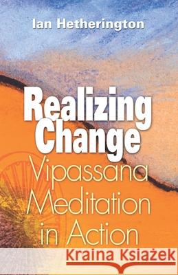 Realizing Change: Vipassana Meditation in Action Ian Hetherington 9781681723495 Vipassana Research Publications