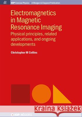 Electromagnetics in Magnetic Resonance Imaging: Physical Principles, Related Applications, and Ongoing Developments Christopher M. Collins 9781681740195 Iop Concise Physics