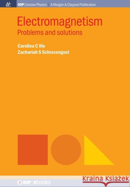 Electromagnetism: Problems and Solutions Carolina C. Ilie Zachariah S. Schrecengost 9781681744285 Iop Concise Physics
