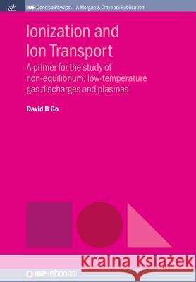 Ionization and Ion Transport: A Primer for the Study of Non-Equilibrium, Low-Temperature Gas Discharges and Plasmas David B. Go 9781681746005 Iop Concise Physics