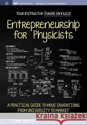 Entrepreneurship for Physicists: A Practical Guide to Move Inventions from University to Market Davide Iannuzzi 9781681746692 Iop Concise Physics