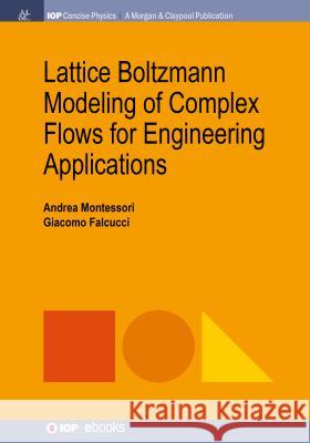 Lattice Boltzmann Modeling of Complex Flows for Engineering Applications Andrea Montessori Giacomo Falcucci 9781681746739 Iop Concise Physics