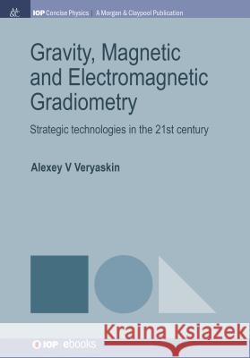 Gravity, Magnetic and Electromagnetic Gradiometry: Strategic Technologies in the 21st Century Alexey V. Veryaskin 9781681747019 Iop Concise Physics