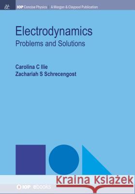 Electrodynamics: Problems and Solutions Carolina C. Ilie Zachariah S. Schrecengost 9781681749280 Iop Concise Physics