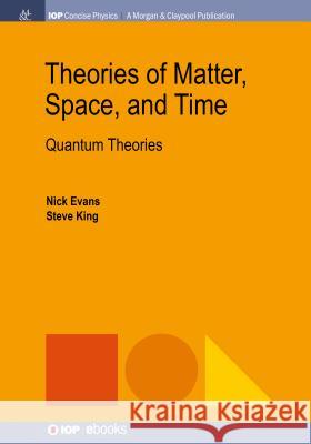 Theories of Matter, Space, and Time: Quantum Theories Nick Evans Steve King 9781681749846 Iop Concise Physics