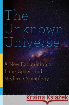 The Unknown Universe: A New Exploration of Time, Space, and Modern Cosmology Stuart Clark 9781681774466 Pegasus Books