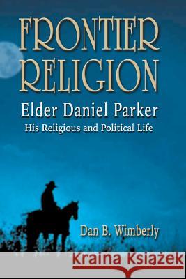 Frontier Religion: Elder Daniel Parker - His Religious and Political Life Dan B. Wimberly 9781681790107